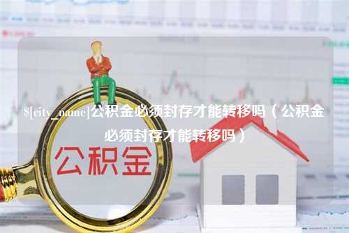 延边公积金必须封存才能转移吗（公积金必须封存才能转移吗）