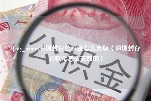 延边深圳封存公积金怎么支取（深圳封存公积金怎么支取的）