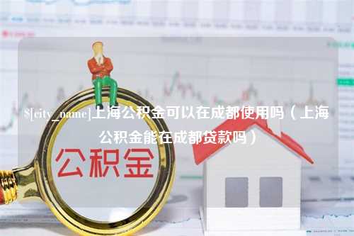 延边上海公积金可以在成都使用吗（上海公积金能在成都贷款吗）