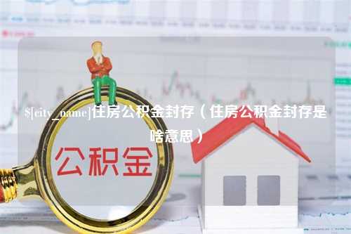 延边住房公积金封存（住房公积金封存是啥意思）