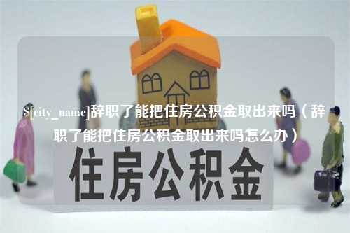 延边辞职了能把住房公积金取出来吗（辞职了能把住房公积金取出来吗怎么办）