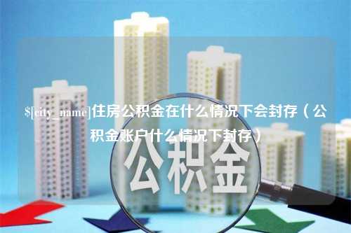 延边住房公积金在什么情况下会封存（公积金账户什么情况下封存）