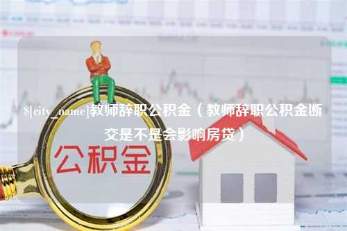 延边教师辞职公积金（教师辞职公积金断交是不是会影响房贷）