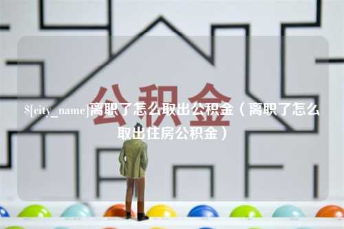 延边离职了怎么取出公积金（离职了怎么取出住房公积金）