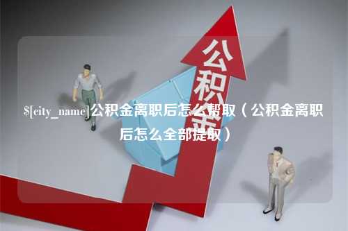 延边公积金离职后怎么帮取（公积金离职后怎么全部提取）