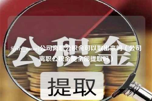 延边公司离职公积金可以取出来吗（公司离职公积金能全部提取吗）