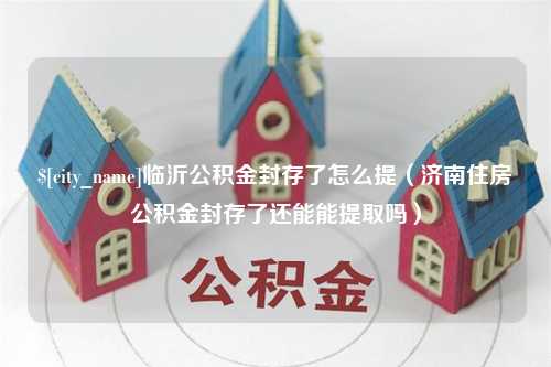 延边临沂公积金封存了怎么提（济南住房公积金封存了还能能提取吗）