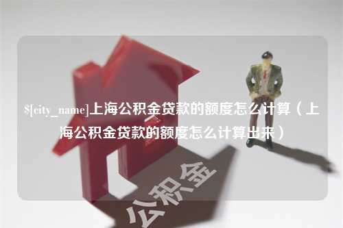 延边上海公积金贷款的额度怎么计算（上海公积金贷款的额度怎么计算出来）